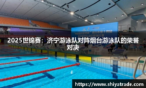 2025世锦赛：济宁游泳队对阵烟台游泳队的荣誉对决