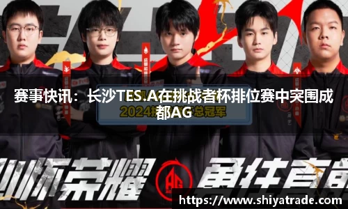 赛事快讯：长沙TES.A在挑战者杯排位赛中突围成都AG