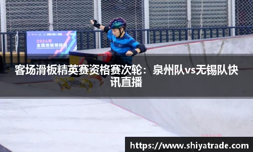 客场滑板精英赛资格赛次轮：泉州队vs无锡队快讯直播