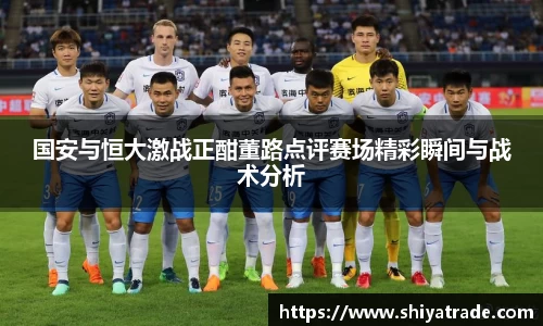 国安与恒大激战正酣董路点评赛场精彩瞬间与战术分析