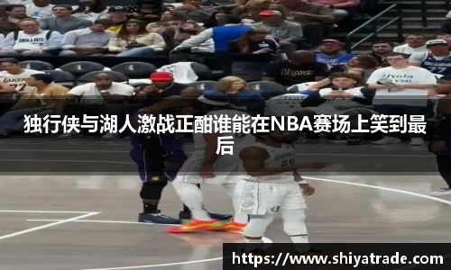 独行侠与湖人激战正酣谁能在NBA赛场上笑到最后