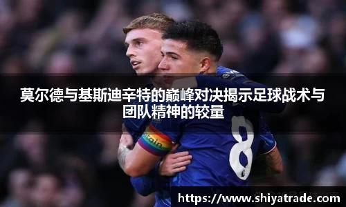 莫尔德与基斯迪辛特的巅峰对决揭示足球战术与团队精神的较量